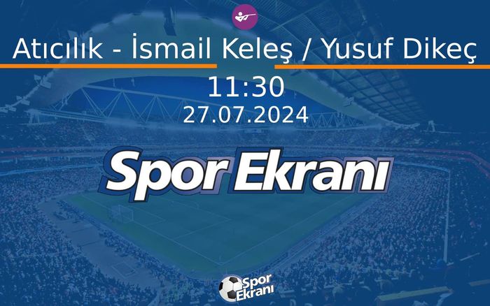 27 Temmuz 2024 Paris 2024 Olimpiyatlari - Atıcılık - İsmail Keleş / Yusuf Dikeç  Hangi Kanalda Saat Kaçta Yayınlanacak?