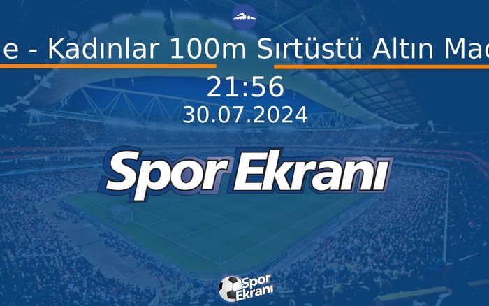 30 Temmuz 2024 Paris 2024 Olimpiyatlari - Yüzme - Kadınlar 100m Sırtüstü Altın Madalya  Hangi Kanalda Saat Kaçta Yayınlanacak?
